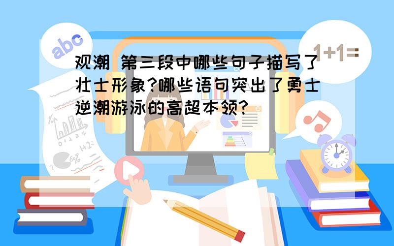 观潮 第三段中哪些句子描写了壮士形象?哪些语句突出了勇士逆潮游泳的高超本领?