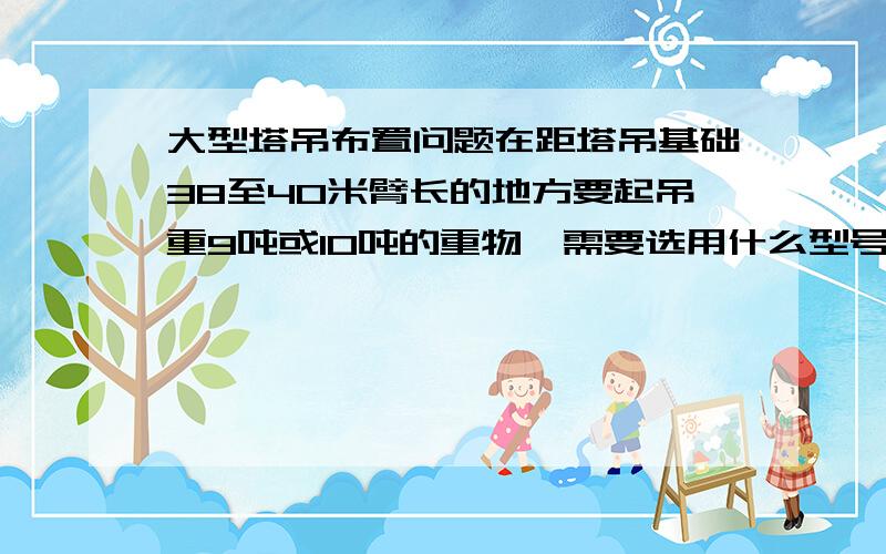 大型塔吊布置问题在距塔吊基础38至40米臂长的地方要起吊重9吨或10吨的重物,需要选用什么型号的塔吊,其臂长范围是多少,附着式塔吊最大工作高度是多少?