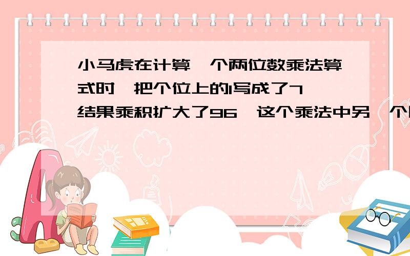 小马虎在计算一个两位数乘法算式时,把个位上的1写成了7,结果乘积扩大了96,这个乘法中另一个因数是多少?