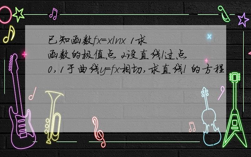 已知函数fx=xlnx 1求函数的极值点 2设直线l过点0,1于曲线y=fx相切,求直线l 的方程