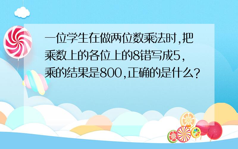 一位学生在做两位数乘法时,把乘数上的各位上的8错写成5,乘的结果是800,正确的是什么?