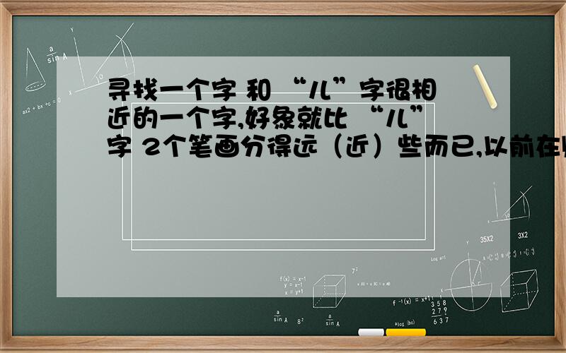 寻找一个字 和 “儿”字很相近的一个字,好象就比 “儿”字 2个笔画分得远（近）些而已,以前在贴吧见过!