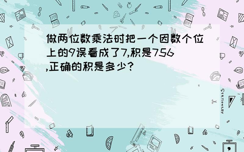 做两位数乘法时把一个因数个位上的9误看成了7,积是756,正确的积是多少?