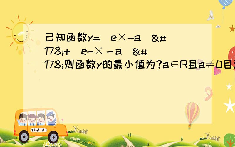 已知函数y=(e×-a)²+(e-×－a)²则函数y的最小值为?a∈R且a≠0目测应该用导数吧