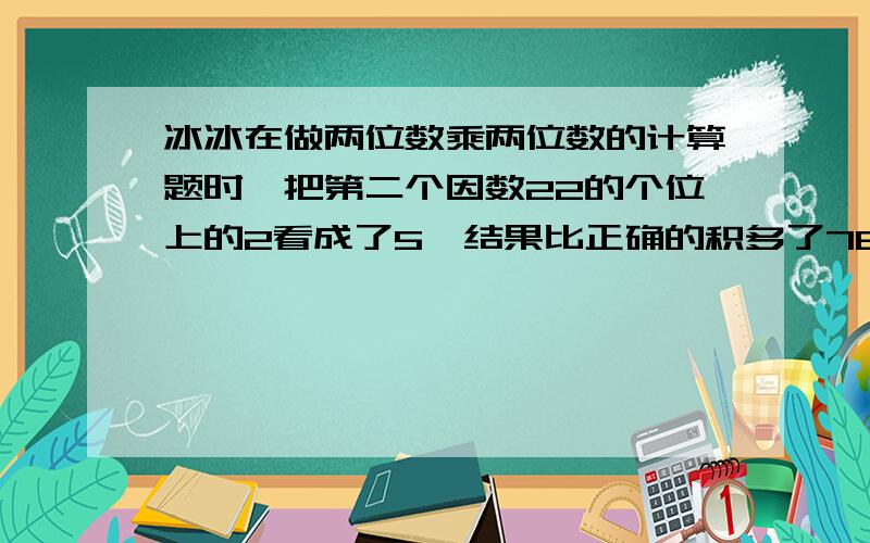 冰冰在做两位数乘两位数的计算题时,把第二个因数22的个位上的2看成了5,结果比正确的积多了78.正确结果是