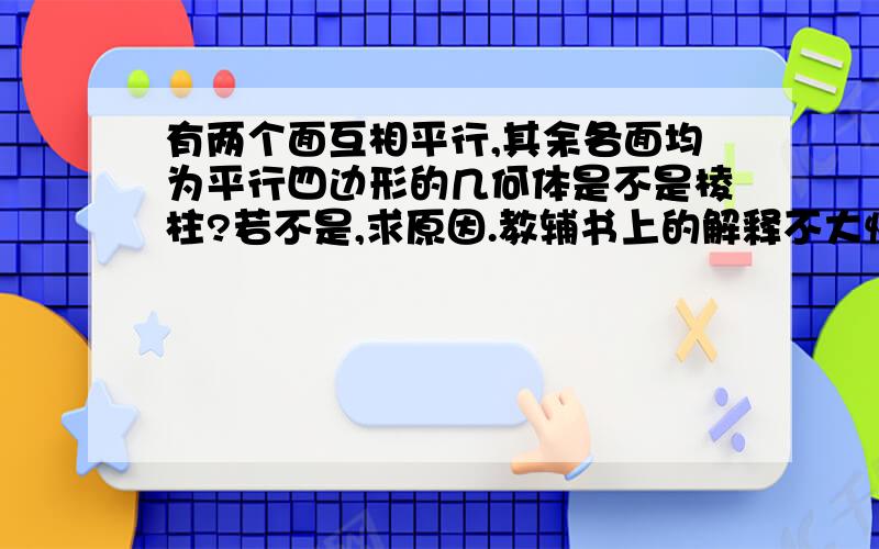 有两个面互相平行,其余各面均为平行四边形的几何体是不是棱柱?若不是,求原因.教辅书上的解释不大懂,若是按下图,岂非不合题意?要求各面均为平行四边形,可这两个几何体组合在一起,每个