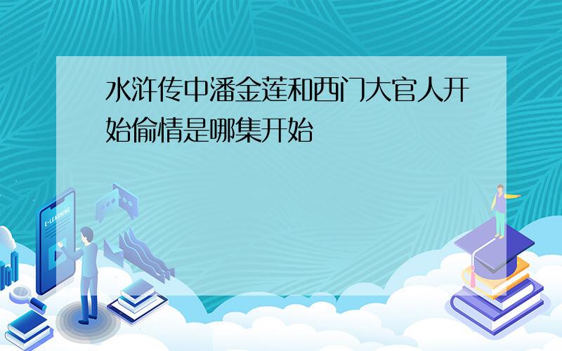 水浒传中潘金莲和西门大官人开始偷情是哪集开始