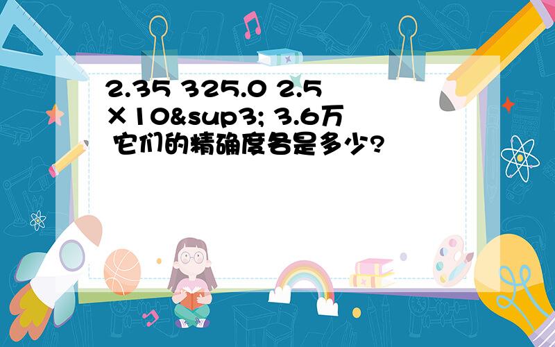 2.35 325.0 2.5×10³ 3.6万 它们的精确度各是多少?