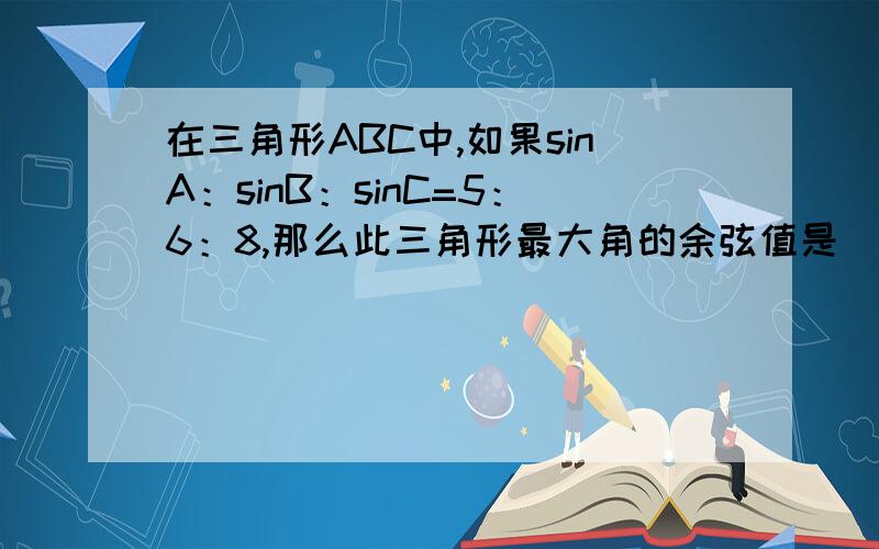 在三角形ABC中,如果sinA：sinB：sinC=5：6：8,那么此三角形最大角的余弦值是