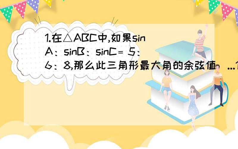 1.在△ABC中,如果sinA：sinB：sinC﹦5：6：8,那么此三角形最大角的余弦值_...1.在△ABC中,如果sinA：sinB：sinC﹦5：6：8,那么此三角形最大角的余弦值____2.已知钝角△ABC的三边a=k,b=k+2,c=k+4,求k的取值