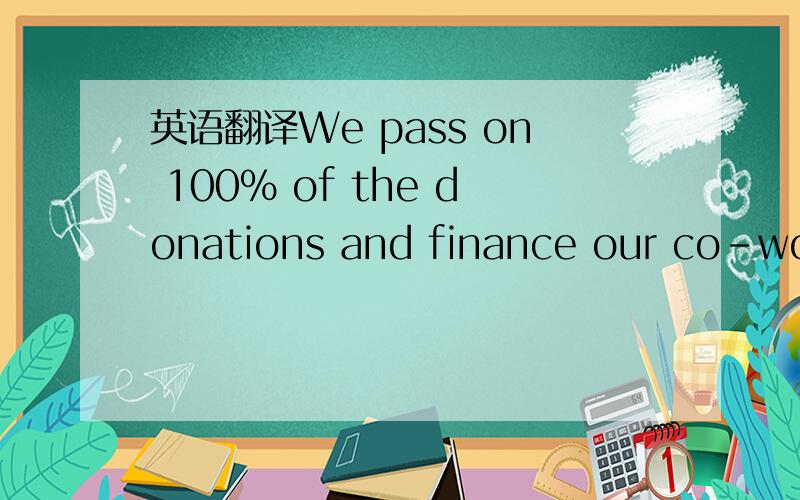 英语翻译We pass on 100% of the donations and finance our co-workers and administrative costs out of members’ contributions and specific donations.
