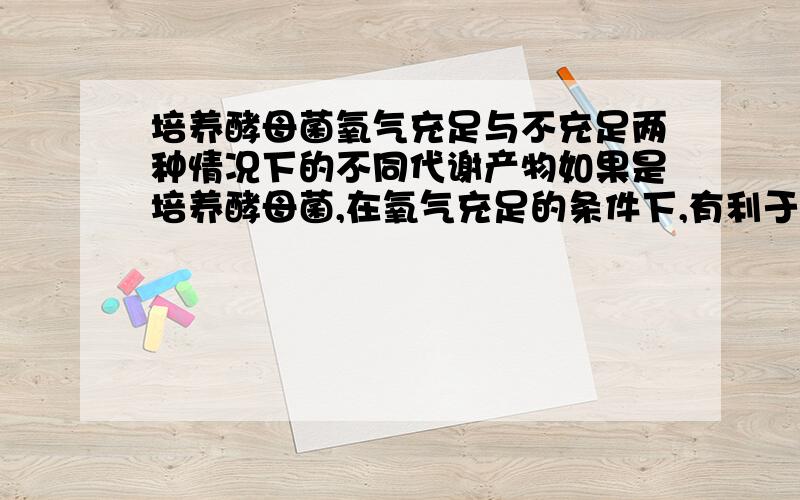 培养酵母菌氧气充足与不充足两种情况下的不同代谢产物如果是培养酵母菌,在氧气充足的条件下,有利于进行（　）生殖,其代谢产物是（　）；如果在无氧条件下,菌体进行（　）呼吸,产物