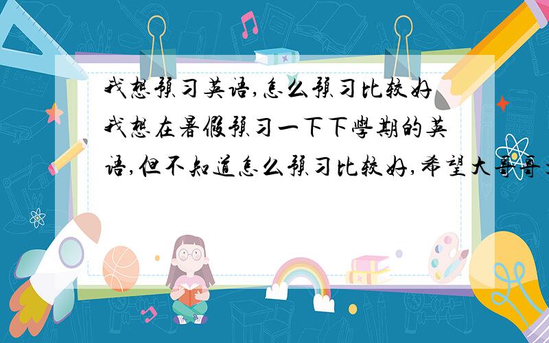 我想预习英语,怎么预习比较好我想在暑假预习一下下学期的英语,但不知道怎么预习比较好,希望大哥哥大姐姐们给予帮助.（小妹学初二上）