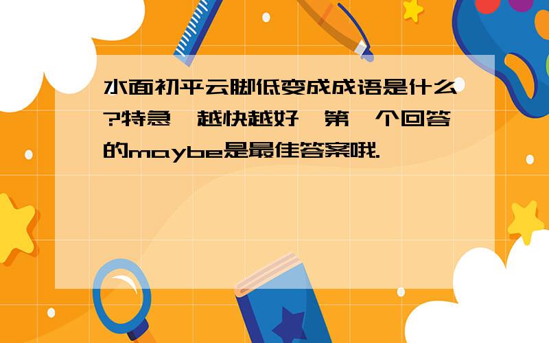 水面初平云脚低变成成语是什么?特急,越快越好,第一个回答的maybe是最佳答案哦.