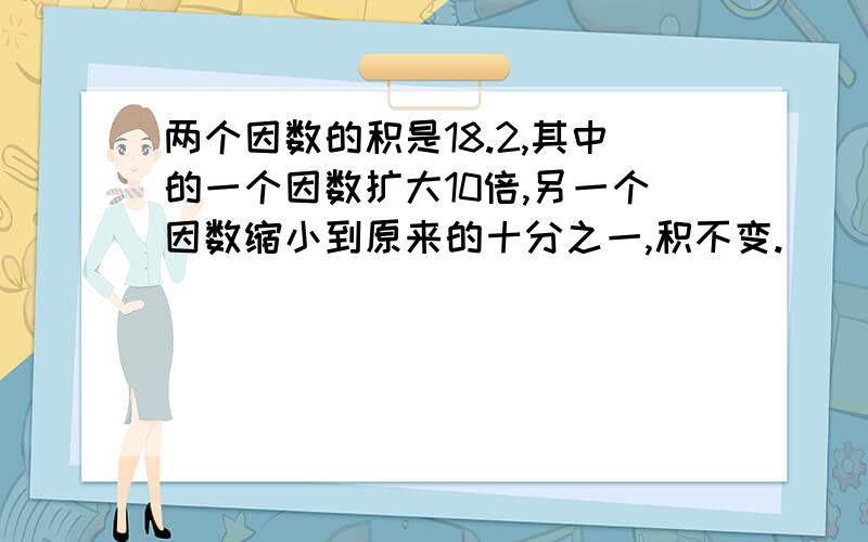 两个因数的积是18.2,其中的一个因数扩大10倍,另一个因数缩小到原来的十分之一,积不变.