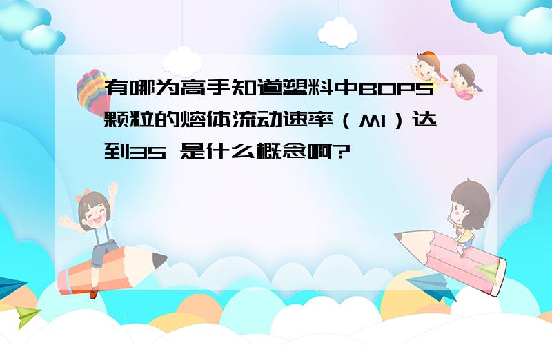 有哪为高手知道塑料中BOPS颗粒的熔体流动速率（MI）达到35 是什么概念啊?