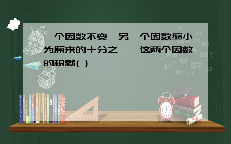 一个因数不变,另一个因数缩小为原来的十分之一,这两个因数的积就( )