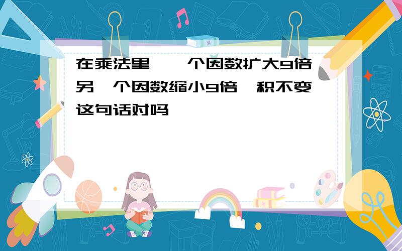 在乘法里,一个因数扩大9倍,另一个因数缩小9倍,积不变,这句话对吗