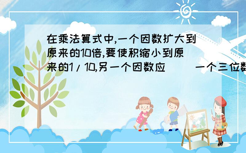 在乘法算式中,一个因数扩大到原来的10倍,要使积缩小到原来的1/10,另一个因数应（ ）一个三位数除以46,商是a,余数是b,那么a+b的最大值是（ ）