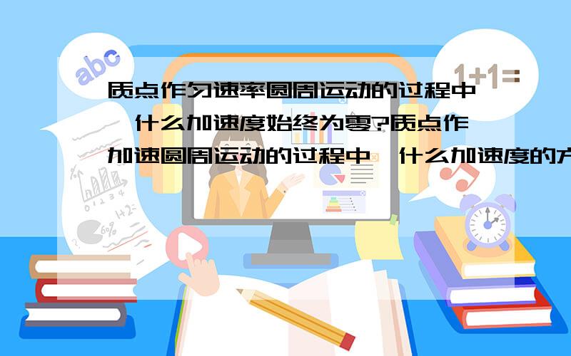 质点作匀速率圆周运动的过程中,什么加速度始终为零?质点作加速圆周运动的过程中,什么加速度的方向始终与速度方向相同?