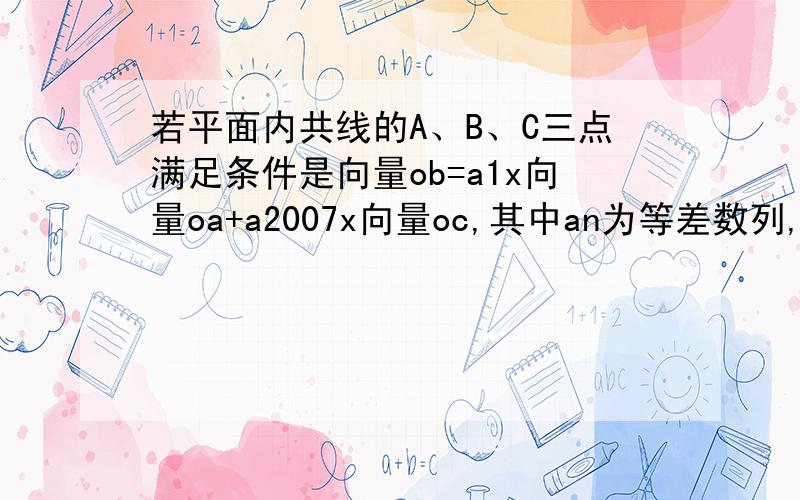 若平面内共线的A、B、C三点满足条件是向量ob=a1x向量oa+a2007x向量oc,其中an为等差数列,则a1004等于多少