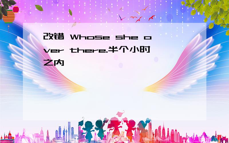 改错 Whose she over there.半个小时之内