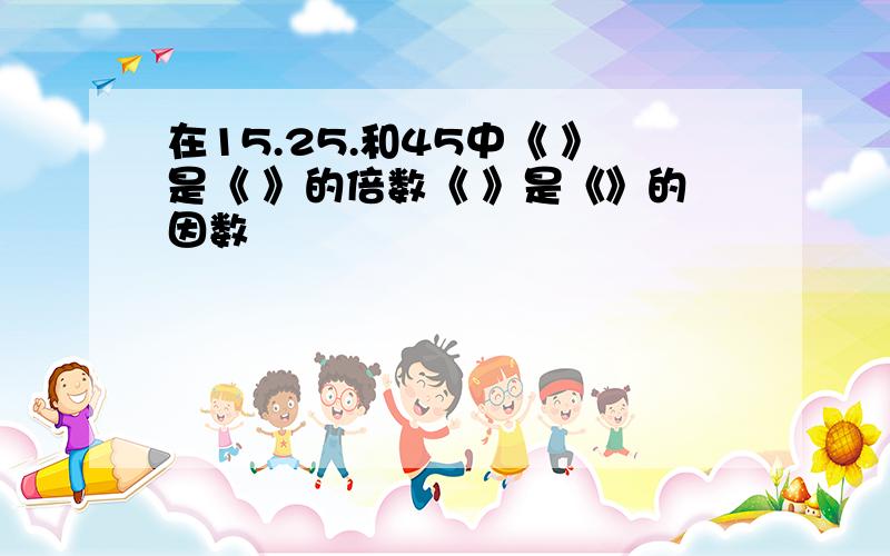 在15.25.和45中《 》是《 》的倍数《 》是《》的因数