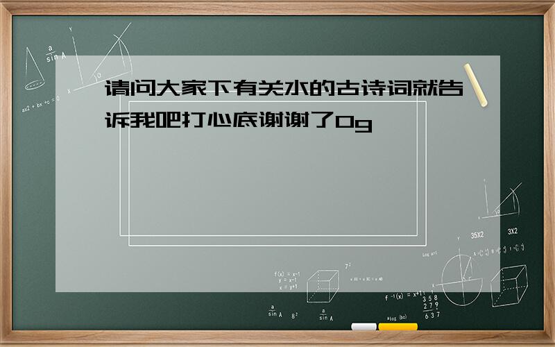 请问大家下有关水的古诗词就告诉我吧打心底谢谢了0g