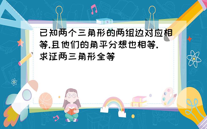 已知两个三角形的两组边对应相等.且他们的角平分想也相等.求证两三角形全等