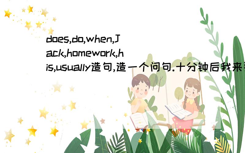 does,do,when,Jack,homework,his,usually造句,造一个问句.十分钟后我来要!