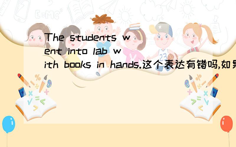 The students went into lab with books in hands.这个表达有错吗,如果有,如何修改?