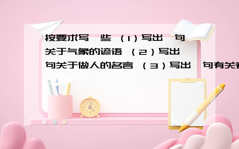 按要求写一些 （1）写出一句关于气象的谚语 （2）写出一句关于做人的名言 （3）写出一句有关春天的诗