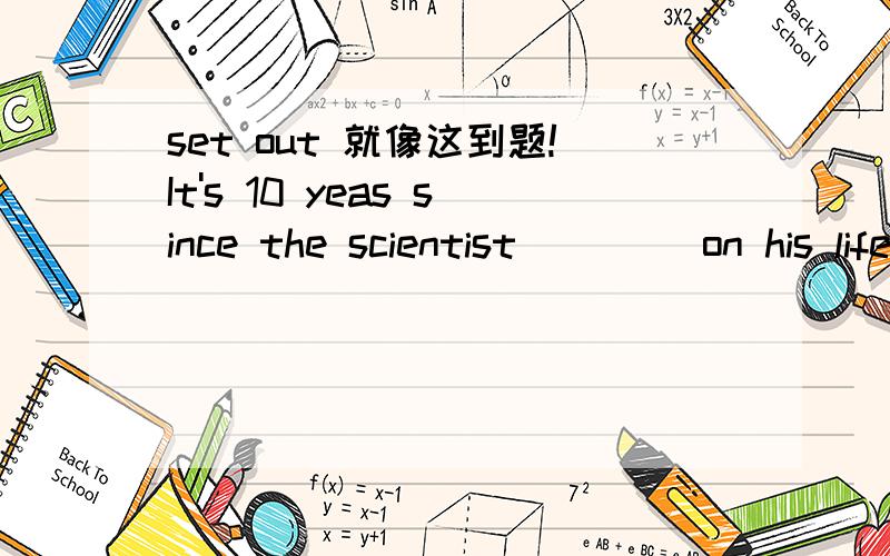 set out 就像这到题!It's 10 yeas since the scientist ____on his life's work of discovering the valuable chemical.选set out.但是set out 能在举几个例子吗?