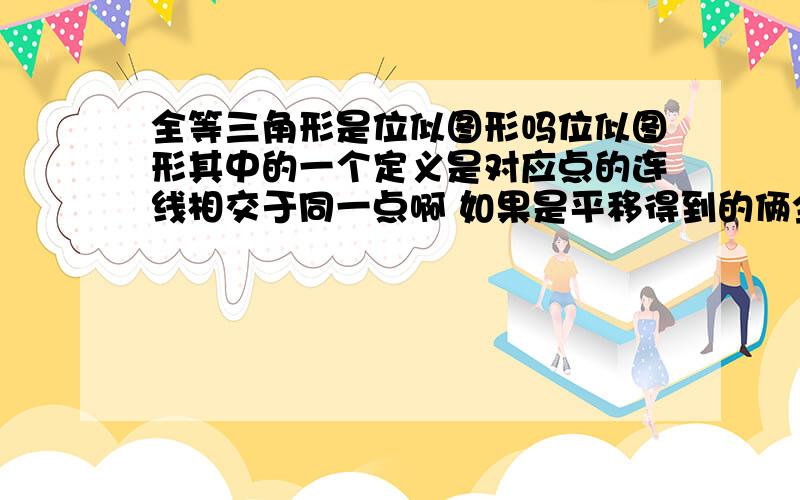 全等三角形是位似图形吗位似图形其中的一个定义是对应点的连线相交于同一点啊 如果是平移得到的俩全等三角行位似吗?不是吧.说全等三角形不一定是位似图形的原因就是这个吗?