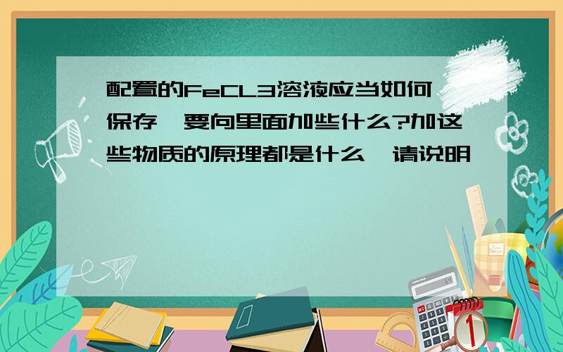 配置的FeCL3溶液应当如何保存,要向里面加些什么?加这些物质的原理都是什么,请说明