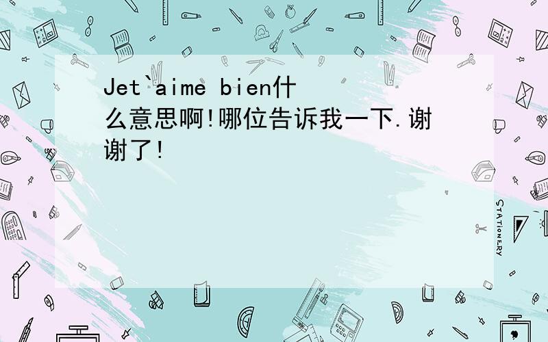 Jet`aime bien什么意思啊!哪位告诉我一下.谢谢了!