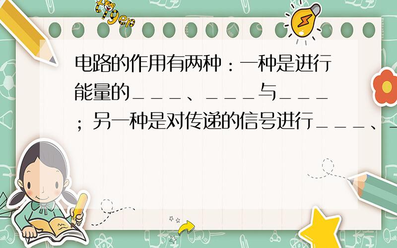 电路的作用有两种：一种是进行能量的___、___与___；另一种是对传递的信号进行___、___与_.