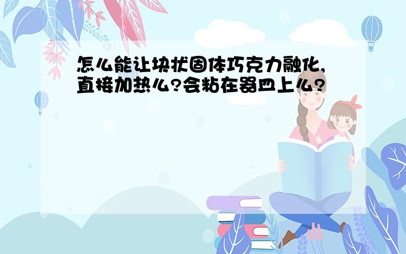 怎么能让块状固体巧克力融化,直接加热么?会粘在器皿上么?