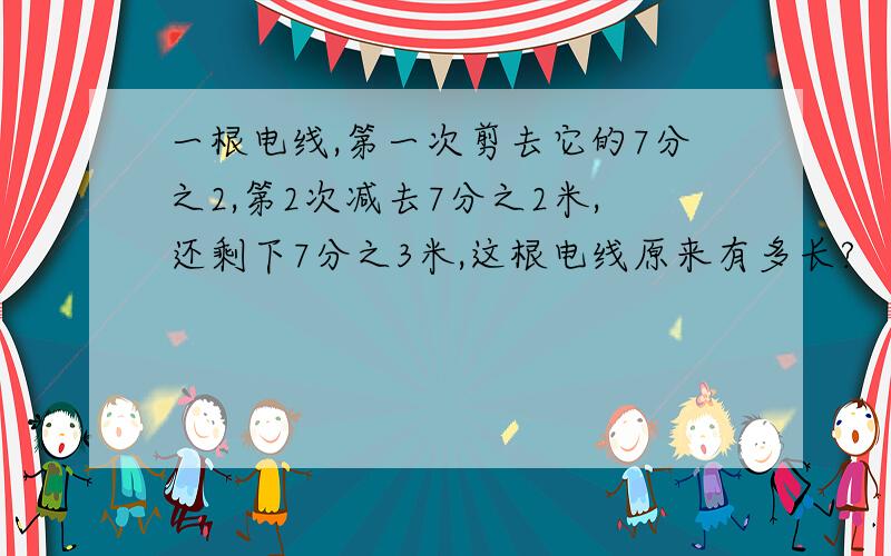 一根电线,第一次剪去它的7分之2,第2次减去7分之2米,还剩下7分之3米,这根电线原来有多长?