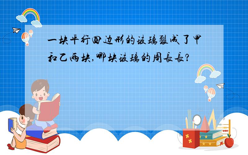 一块平行四边形的玻璃裂成了甲和乙两块,哪块玻璃的周长长?