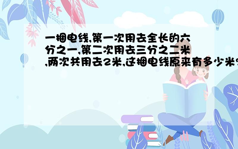 一捆电线,第一次用去全长的六分之一,第二次用去三分之二米,两次共用去2米,这捆电线原来有多少米?列方程