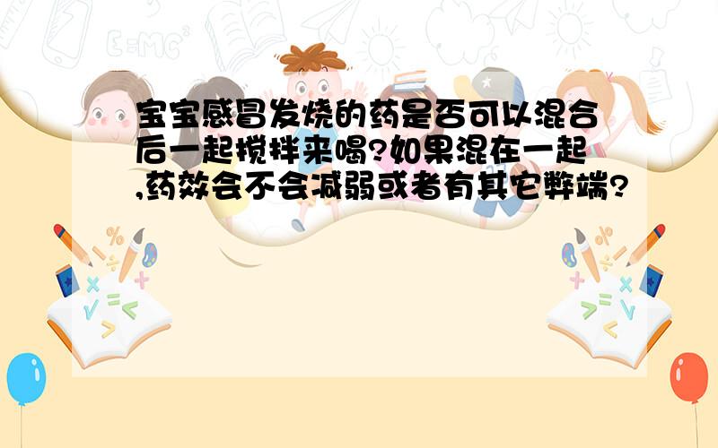 宝宝感冒发烧的药是否可以混合后一起搅拌来喝?如果混在一起,药效会不会减弱或者有其它弊端?