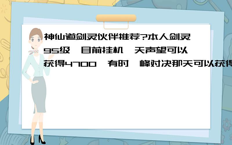 神仙道剑灵伙伴推荐?本人剑灵95级,目前挂机一天声望可以获得4700,有时巅峰对决那天可以获得6300,正在培养杨戬和孟婆,打算杨戬替换猪八戒,孟婆替换聂小倩,现在正在赚钱升仙杨戬,完毕后打