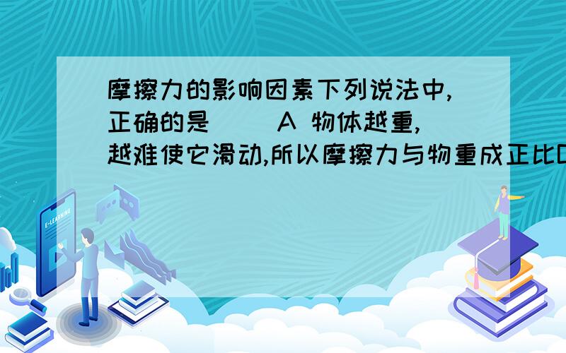 摩擦力的影响因素下列说法中,正确的是（ ）A 物体越重,越难使它滑动,所以摩擦力与物重成正比B 滑动摩擦力可以与物体的重力无关C 滑动摩擦力的方向总是跟物体的运动方向相反D 滑动摩擦