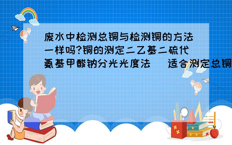 废水中检测总铜与检测铜的方法一样吗?铜的测定二乙基二硫代氨基甲酸钠分光光度法   适合测定总铜,请问  可以用原子吸收分光光度法测定总铜吗?