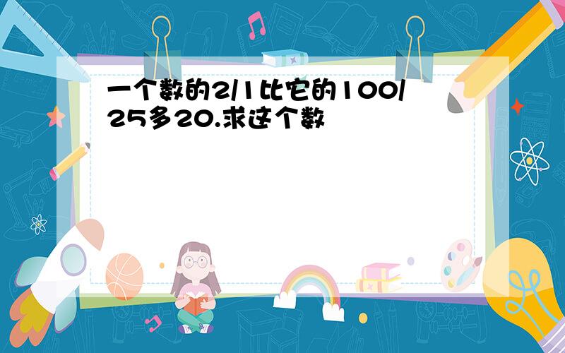 一个数的2/1比它的100/25多20.求这个数