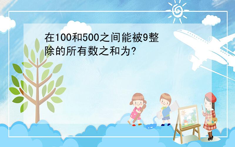 在100和500之间能被9整除的所有数之和为?