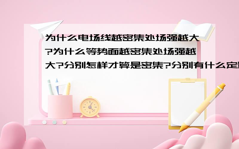 为什么电场线越密集处场强越大?为什么等势面越密集处场强越大?分别怎样才算是密集?分别有什么定量关系吗?画等势面时要使相邻等势面的电势差一定,那么画电场线时有什么规定吗?