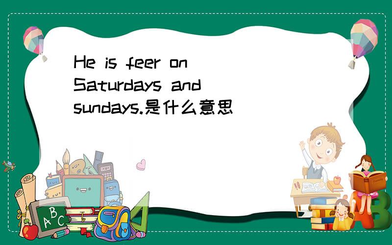 He is feer on Saturdays and sundays.是什么意思