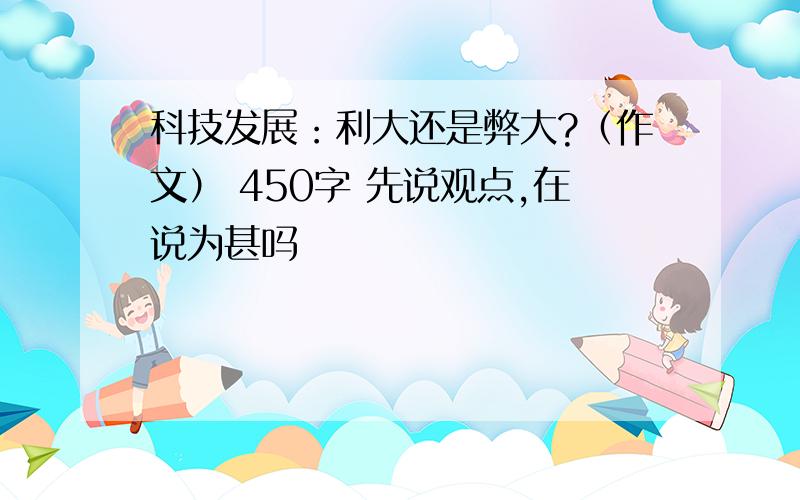 科技发展：利大还是弊大?（作文） 450字 先说观点,在说为甚吗